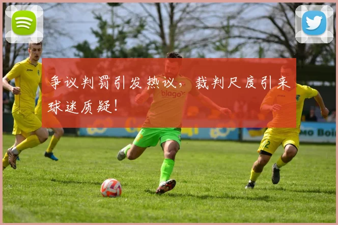 争议判罚引发热议,裁判尺度引来球迷质疑!