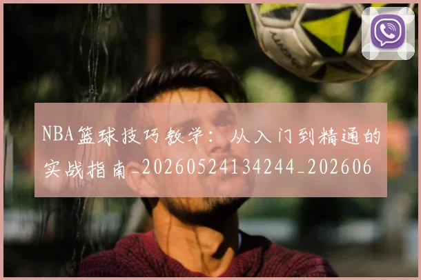 NBA篮球技巧教学：从入门到精通的实战指南_20260524134244_20260607160227