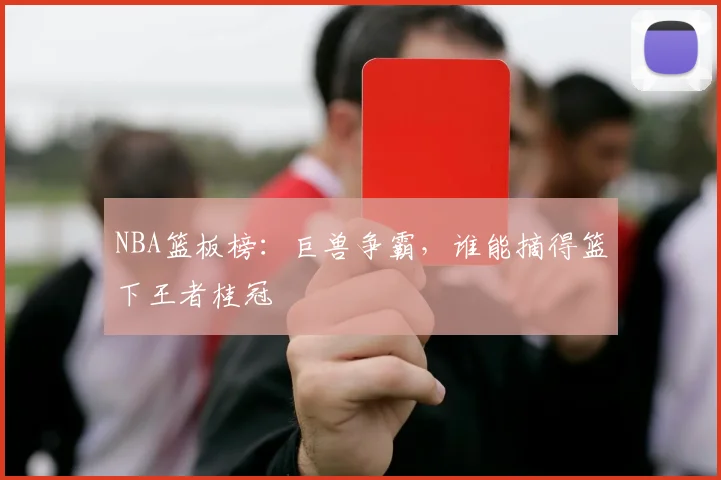 NBA篮板榜：巨兽争霸，谁能摘得篮下王者桂冠