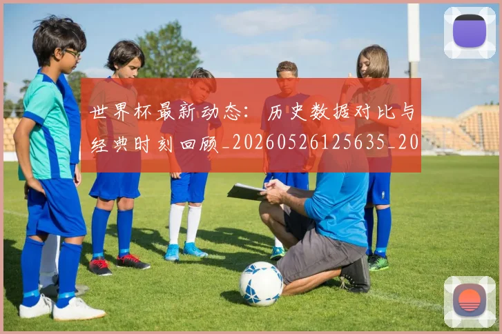 世界杯最新动态：历史数据对比与经典时刻回顾_20260526125635_20260607160341