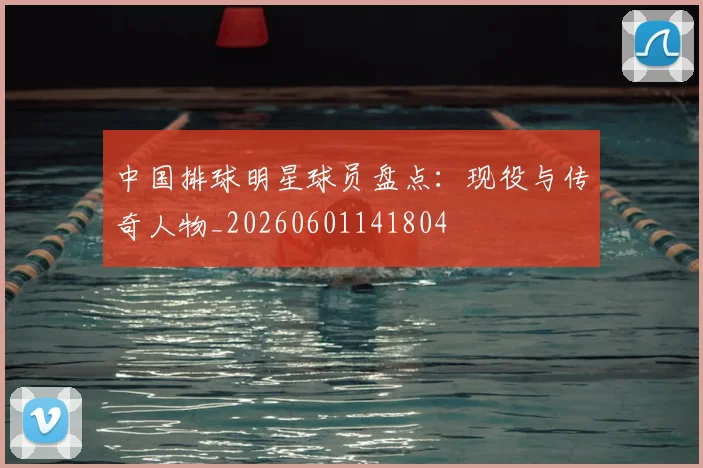 中国排球明星球员盘点:现役与传奇人物_20260601141804