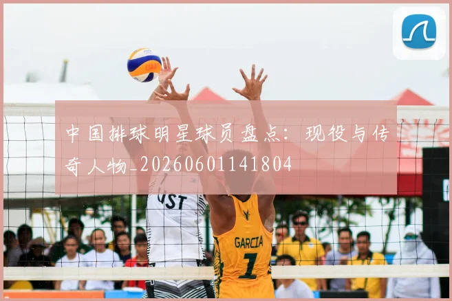 中国排球明星球员盘点：现役与传奇人物_20260601141804