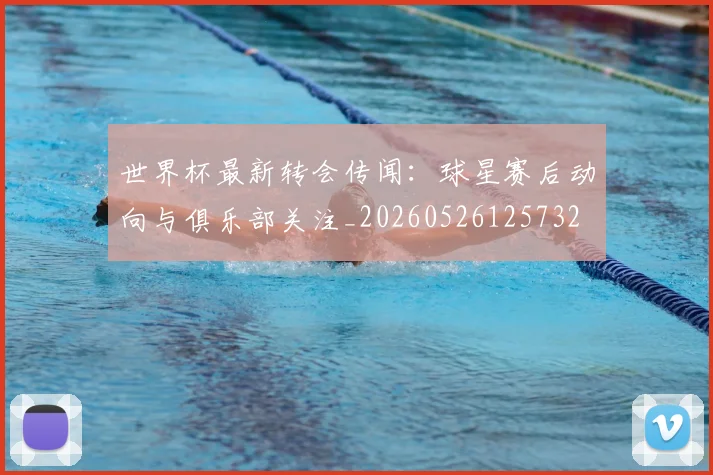 世界杯最新转会传闻：球星赛后动向与俱乐部关注_20260526125732
