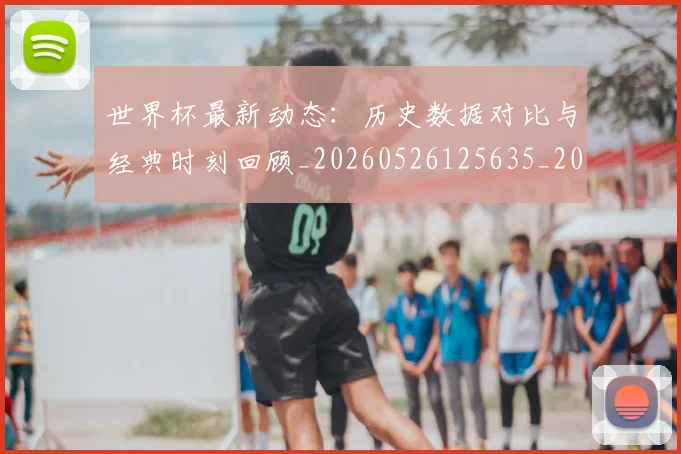 世界杯最新动态：历史数据对比与经典时刻回顾_20260526125635_20260607160341