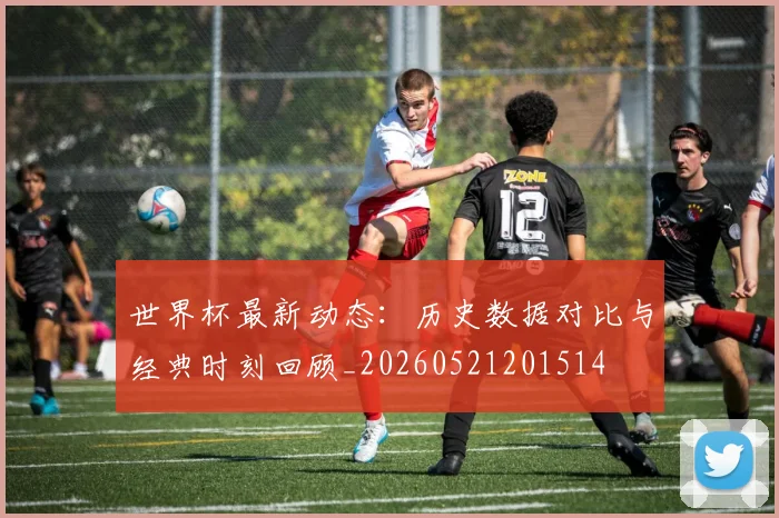 世界杯最新动态：历史数据对比与经典时刻回顾_20260521201514