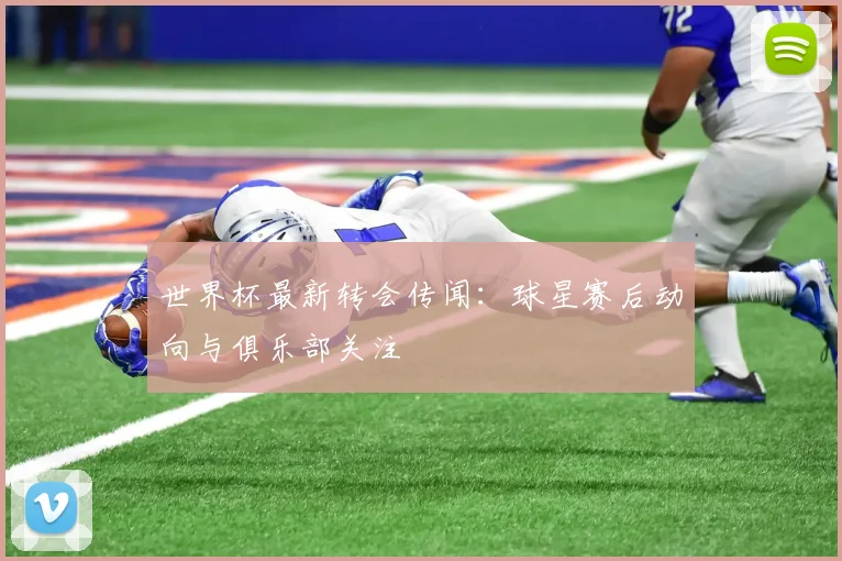 世界杯最新转会传闻：球星赛后动向与俱乐部关注