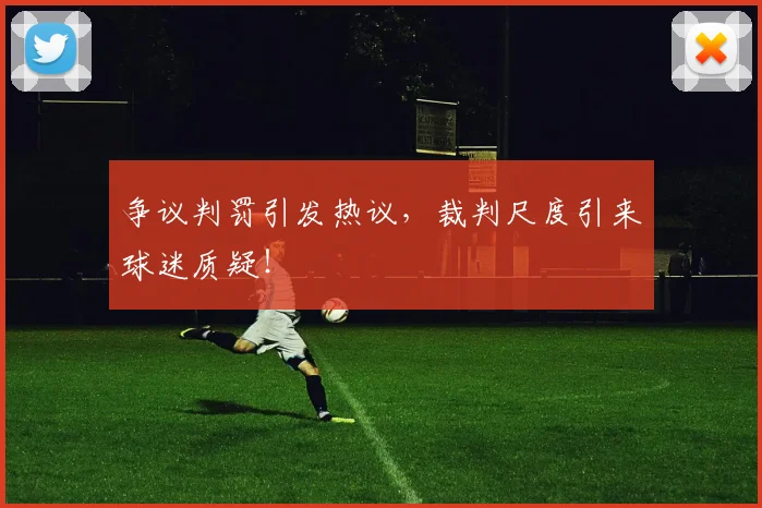 争议判罚引发热议,裁判尺度引来球迷质疑!