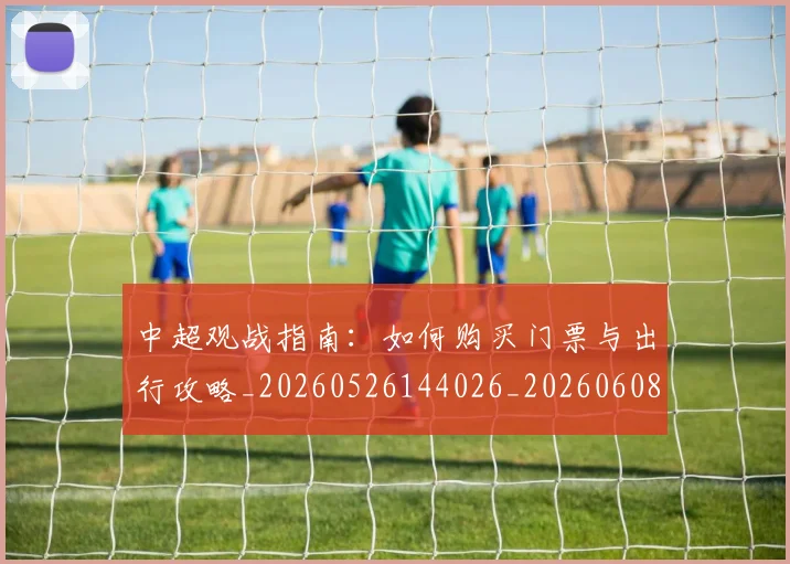 中超观战指南：如何购买门票与出行攻略_20260526144026_20260608142329